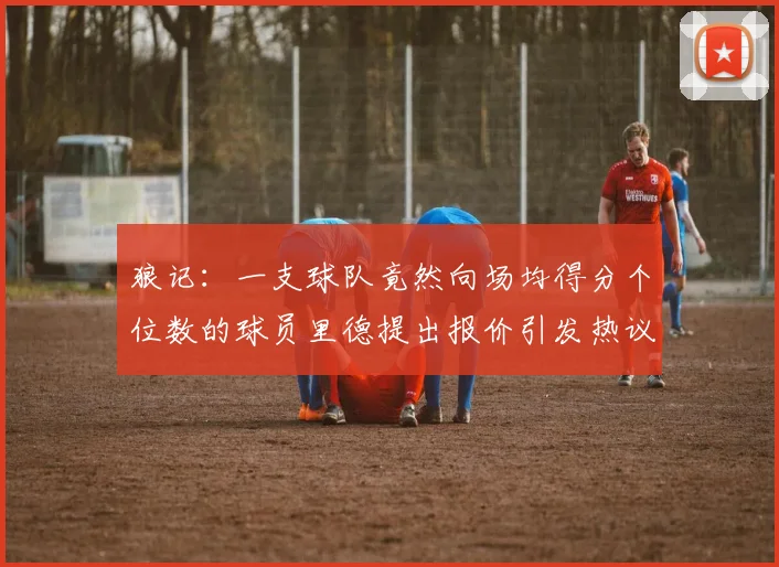 狼记：一支球队竟然向场均得分个位数的球员里德提出报价引发热议