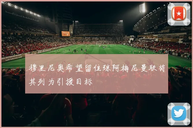 穆里尼奥希望留住琼阿梅尼曼联将其列为引援目标