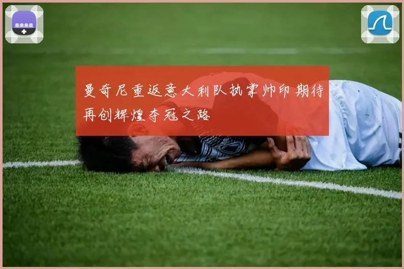 曼奇尼重返意大利队执掌帅印期待再创辉煌夺冠之路
