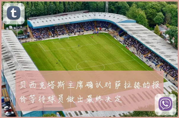 贝西克塔斯主席确认对萨拉赫的报价等待球员做出最终决定