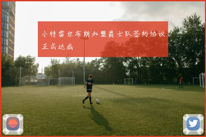 小特雷尔布朗加盟爵士队签约协议正式达成